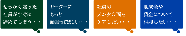 社員がすぐにやめてしまう、リーダーに頑張って欲しい、社員のメンタル面をケアしたい、助成金や賃金を相談したい。